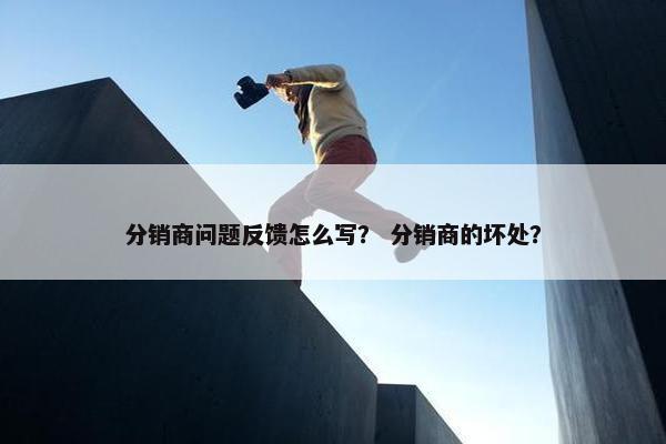 分销商问题反馈怎么写？ 分销商的坏处？