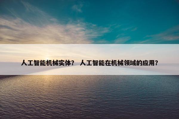 人工智能机械实体？ 人工智能在机械领域的应用？