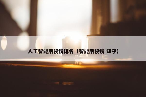 人工智能后视镜排名（智能后视镜 知乎）