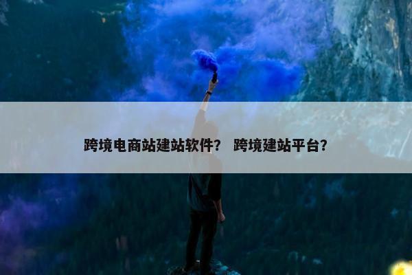 跨境电商站建站软件？ 跨境建站平台？