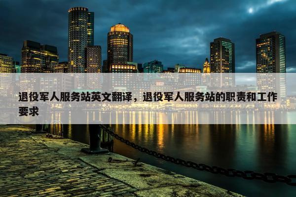 退役军人服务站英文翻译，退役军人服务站的职责和工作要求