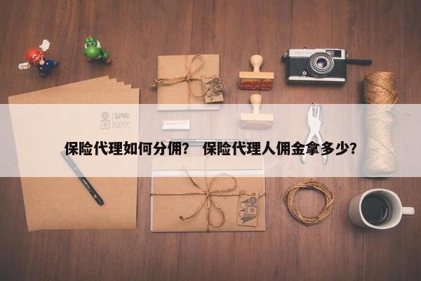 保险代理如何分佣？ 保险代理人佣金拿多少？