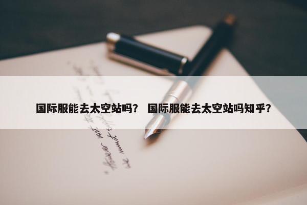 国际服能去太空站吗？ 国际服能去太空站吗知乎？