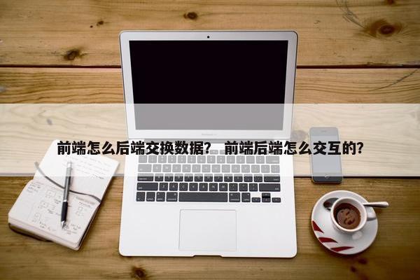 前端怎么后端交换数据？ 前端后端怎么交互的？