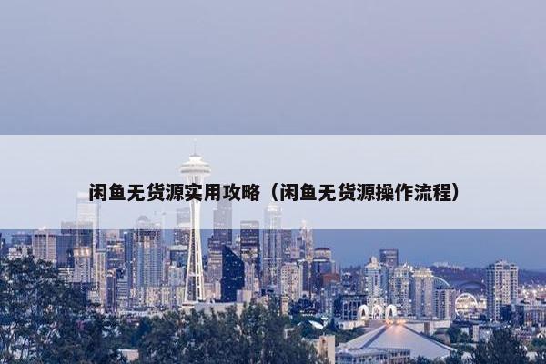 闲鱼无货源实用攻略（闲鱼无货源操作流程）