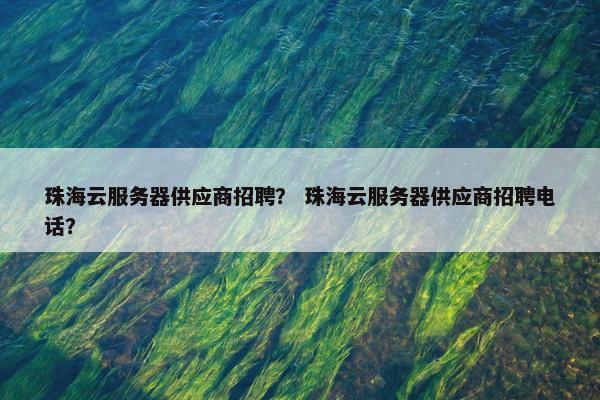珠海云服务器供应商招聘？ 珠海云服务器供应商招聘电话？