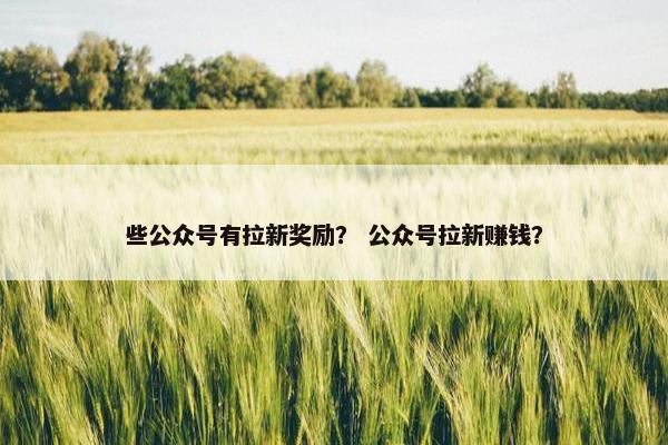 些公众号有拉新奖励？ 公众号拉新赚钱？