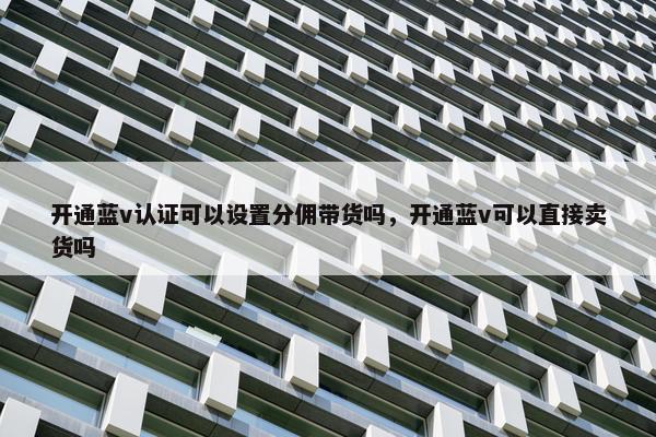 开通蓝v认证可以设置分佣带货吗，开通蓝v可以直接卖货吗