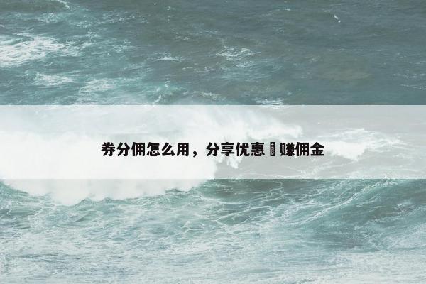 券分佣怎么用，分享优惠劵赚佣金