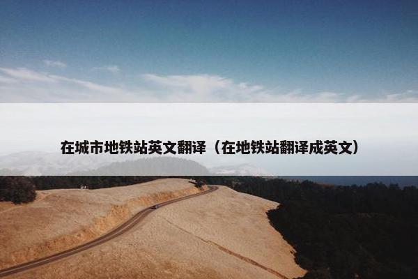 在城市地铁站英文翻译（在地铁站翻译成英文）