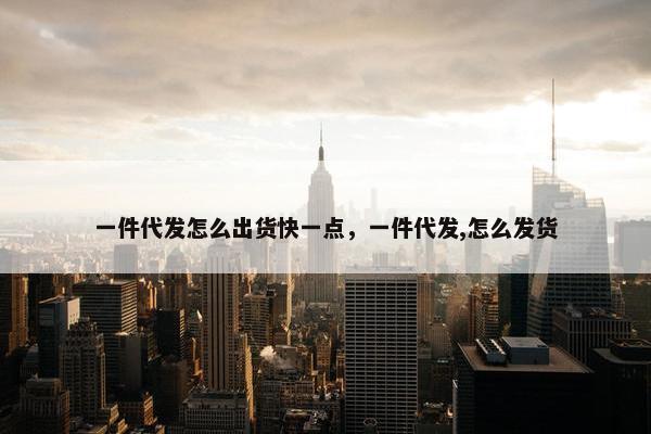 一件代发怎么出货快一点，一件代发,怎么发货