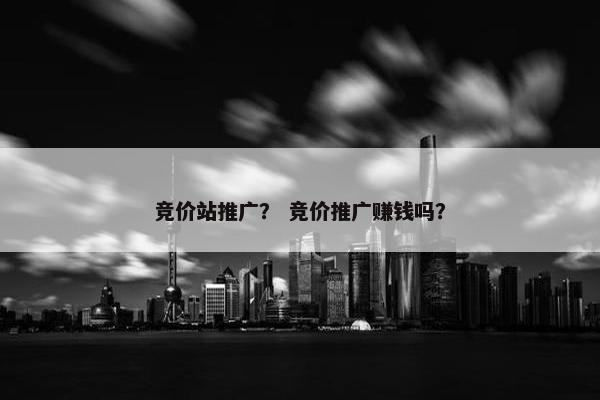 竞价站推广？ 竞价推广赚钱吗？