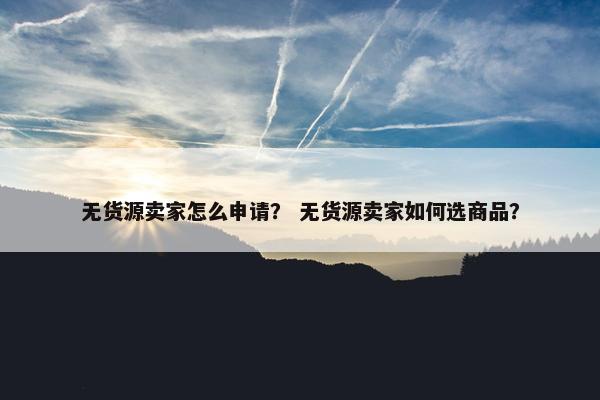无货源卖家怎么申请？ 无货源卖家如何选商品？
