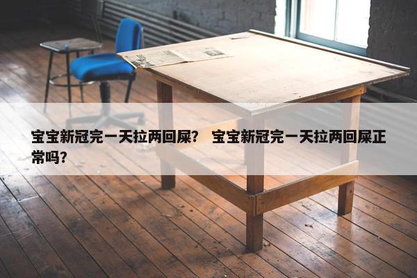 宝宝新冠完一天拉两回屎？ 宝宝新冠完一天拉两回屎正常吗？
