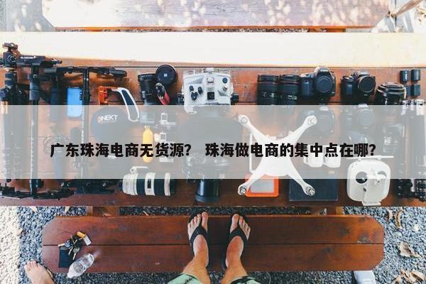 广东珠海电商无货源？ 珠海做电商的集中点在哪？