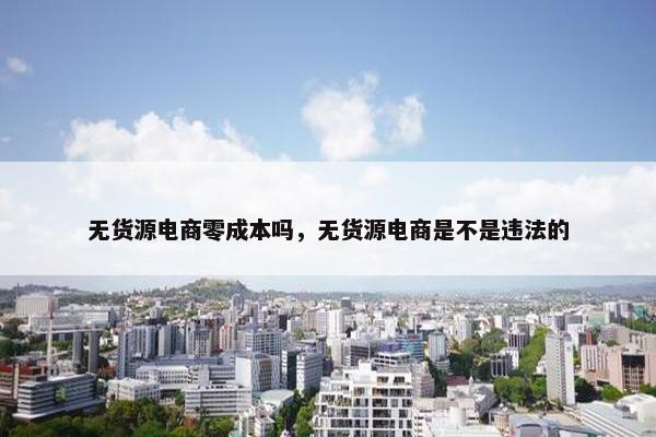 无货源电商零成本吗，无货源电商是不是违法的