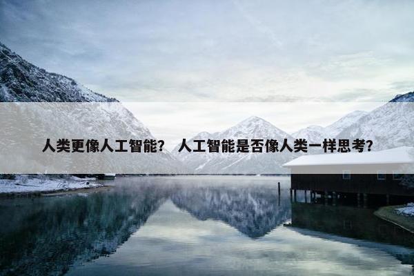 人类更像人工智能？ 人工智能是否像人类一样思考？