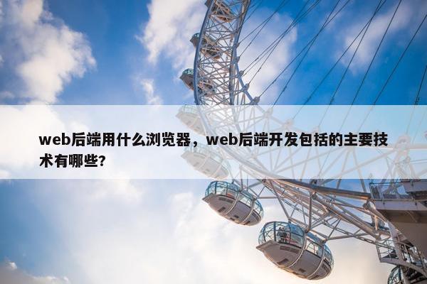 web后端用什么浏览器，web后端开发包括的主要技术有哪些?