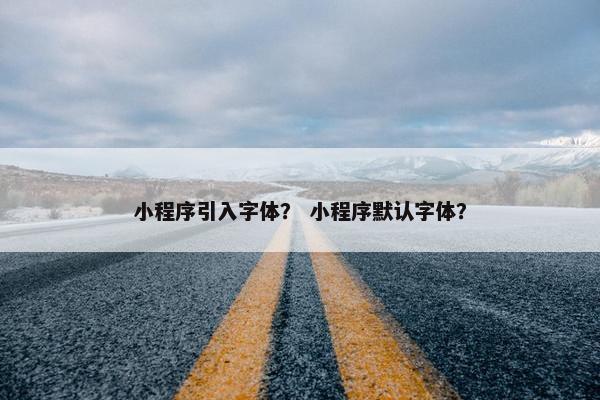 小程序引入字体？ 小程序默认字体？