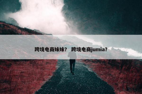 跨境电商妹妹？ 跨境电商jumia？