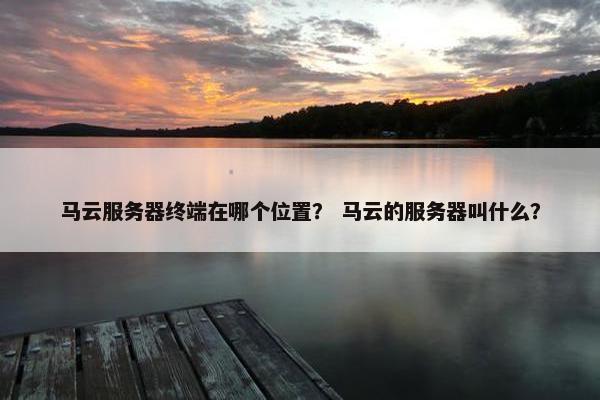 马云服务器终端在哪个位置？ 马云的服务器叫什么？