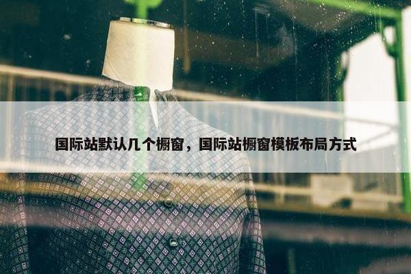 国际站默认几个橱窗，国际站橱窗模板布局方式