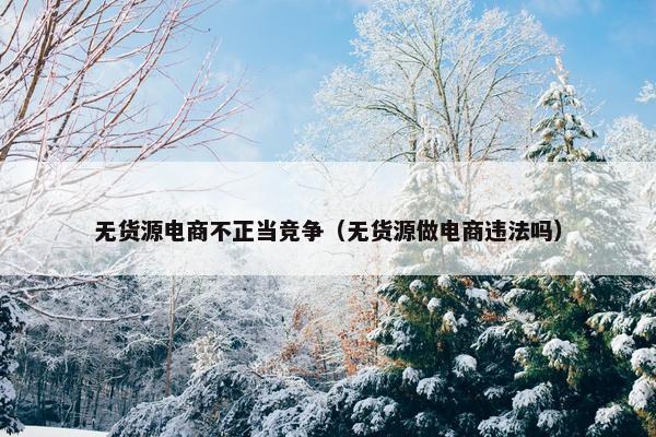 无货源电商不正当竞争（无货源做电商违法吗）