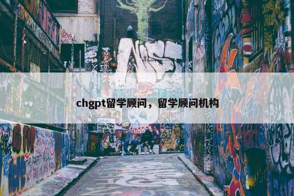 chgpt留学顾问，留学顾问机构