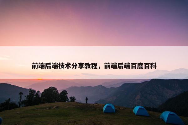 前端后端技术分享教程，前端后端百度百科