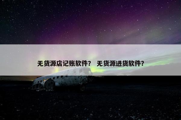 无货源店记账软件？ 无货源进货软件？