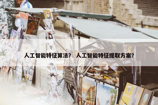 人工智能特征算法？ 人工智能特征提取方案？
