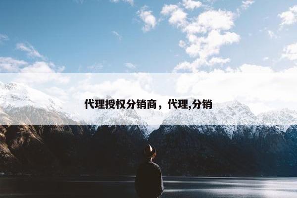 代理授权分销商，代理,分销