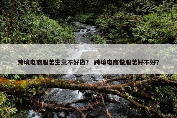 跨境电商服装生意不好做？ 跨境电商做服装好不好？