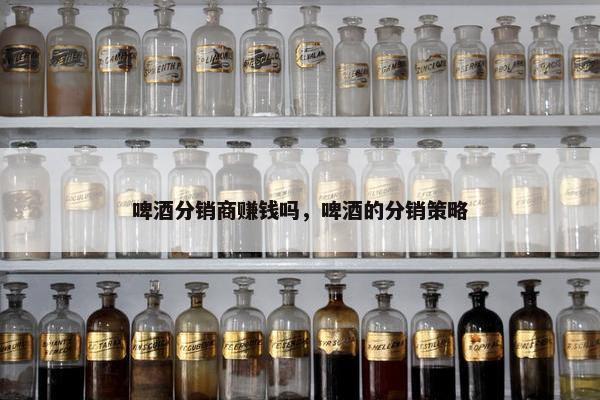 啤酒分销商赚钱吗，啤酒的分销策略