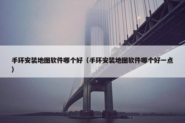 手环安装地图软件哪个好（手环安装地图软件哪个好一点）