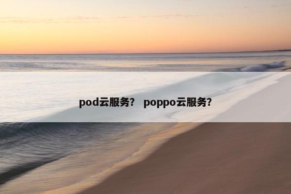 pod云服务？ poppo云服务？