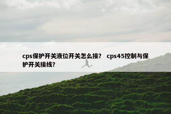cps保护开关液位开关怎么接？ cps45控制与保护开关接线？