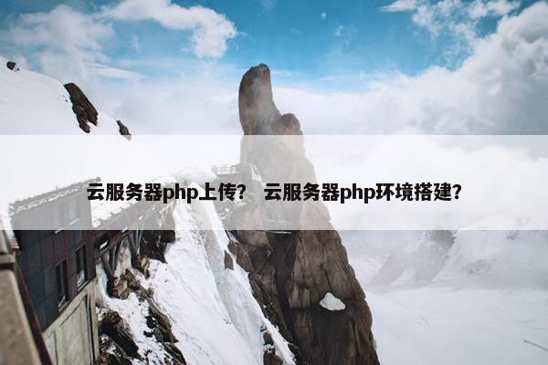 云服务器php上传？ 云服务器php环境搭建？