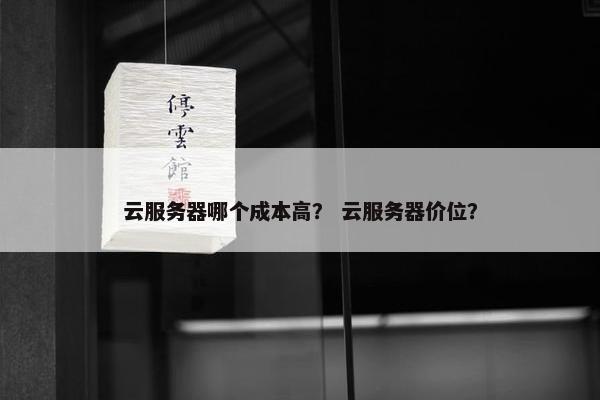 云服务器哪个成本高？ 云服务器价位？