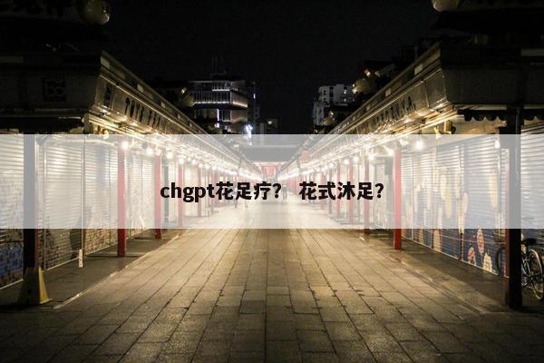 chgpt花足疗？ 花式沐足？