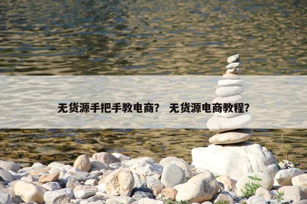 无货源手把手教电商？ 无货源电商教程？