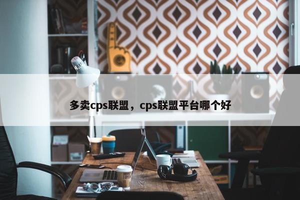多卖cps联盟，cps联盟平台哪个好
