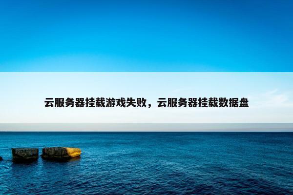 云服务器挂载游戏失败，云服务器挂载数据盘