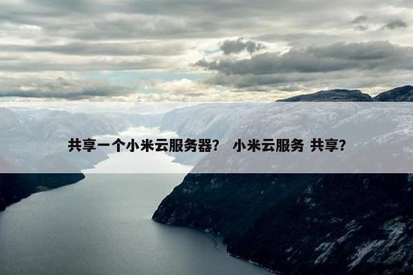 共享一个小米云服务器？ 小米云服务 共享？
