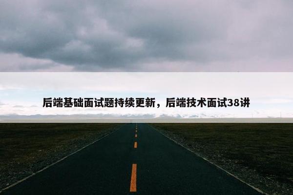 后端基础面试题持续更新，后端技术面试38讲
