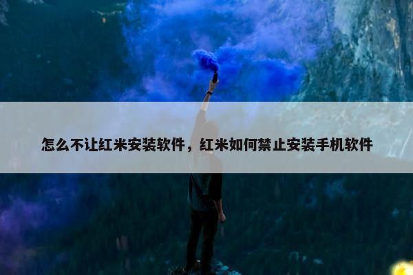 怎么不让红米安装软件，红米如何禁止安装手机软件
