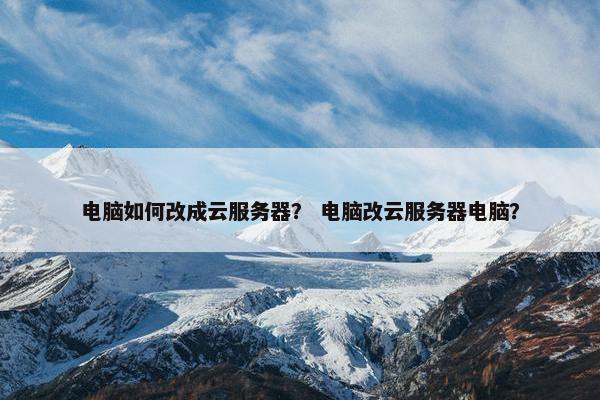 电脑如何改成云服务器？ 电脑改云服务器电脑？