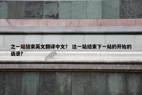 之一站结束英文翻译中文？ 这一站结束下一站的开始的语录？