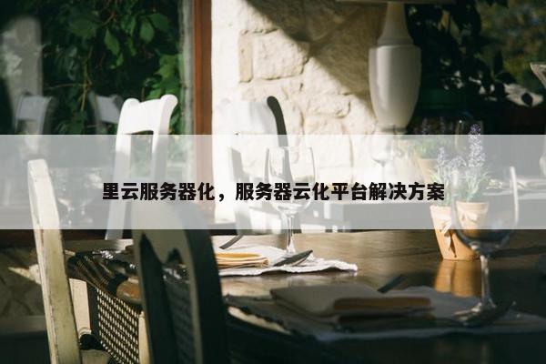 里云服务器化，服务器云化平台解决方案