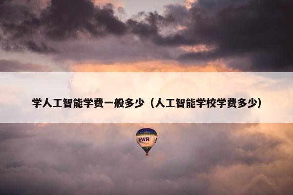 学人工智能学费一般多少（人工智能学校学费多少）